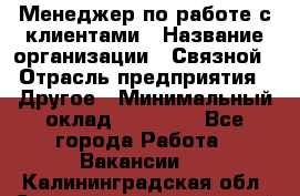 Менеджер по работе с клиентами › Название организации ­ Связной › Отрасль предприятия ­ Другое › Минимальный оклад ­ 25 500 - Все города Работа » Вакансии   . Калининградская обл.,Светловский городской округ 